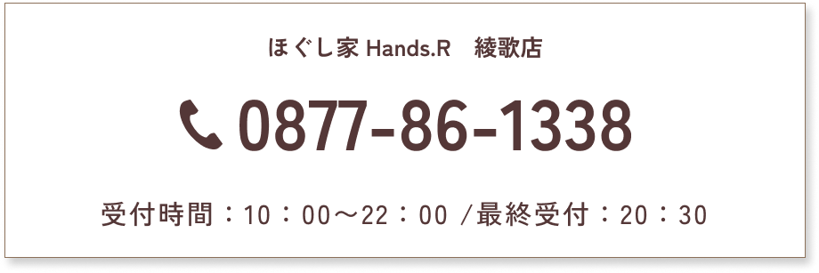 ほぐし家 Hands.R　綾歌店　0877-86-1338　受付時間：10：00〜22：00 /最終受付：20：30