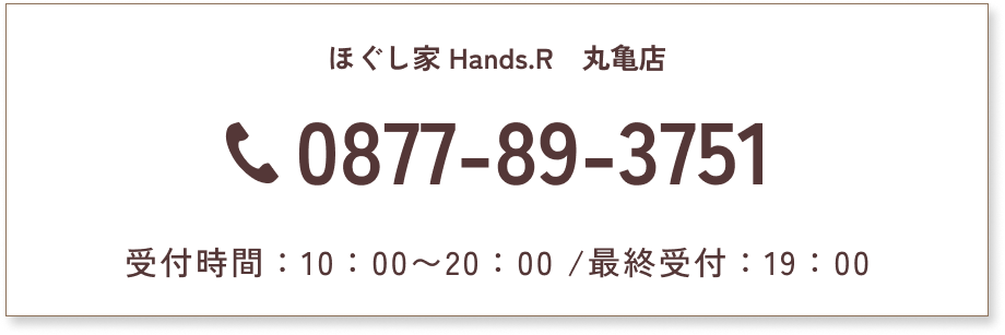 ほぐし家 Hands.R　丸亀店　0877-89-3751　受付時間：10：00〜20：00/最終受付：19：00