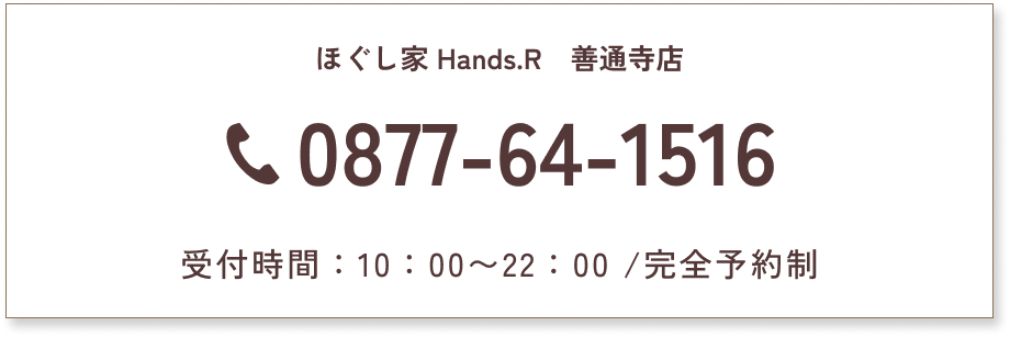 ほぐし家 Hands.R　善通寺店　0877-64-1516　受付時間：10：00〜22：00/完全予約制
