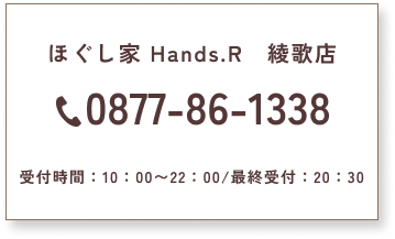 ほぐし家 Hands.R　綾歌店　0877-86-1338　受付時間：10：00〜22：00 /最終受付：20：30